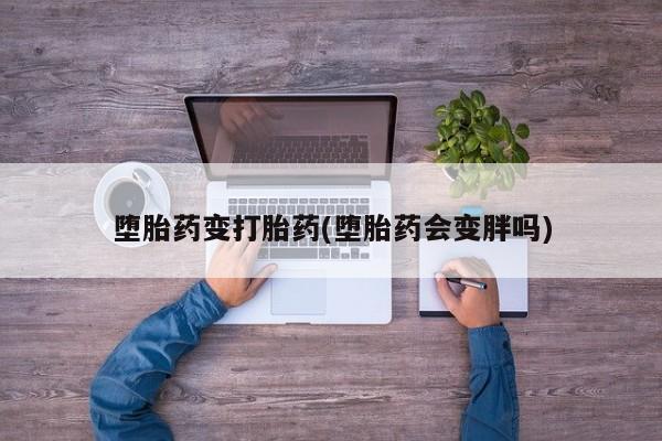 流产药购买方式堕胎药变打胎药(堕胎药会变胖吗)