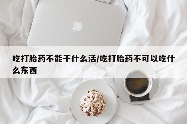 流产药购买方式吃打胎药不能干什么活/吃打胎药不可以吃什么东西