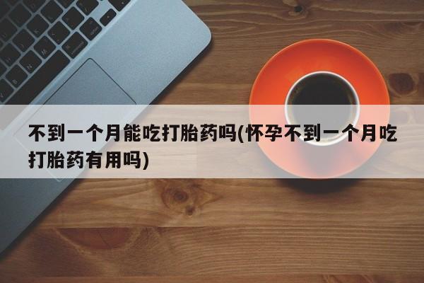 流产药购买方式不到一个月能吃打胎药吗(怀孕不到一个月吃打胎药有用吗)