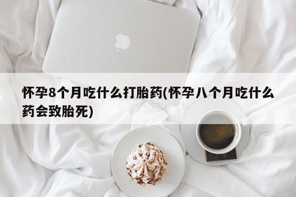 流产药购买方式怀孕8个月吃什么打胎药(怀孕八个月吃什么药会致胎死)