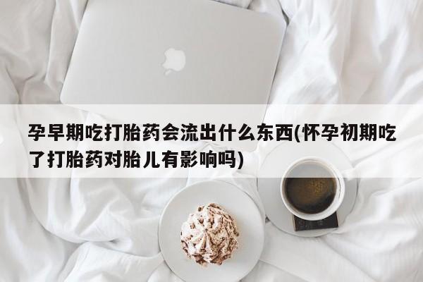 流产药购买方式孕早期吃打胎药会流出什么东西(怀孕初期吃了打胎药对胎儿有影响吗)