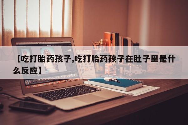 流产药购买方式【吃打胎药孩子,吃打胎药孩子在肚子里是什么反应】