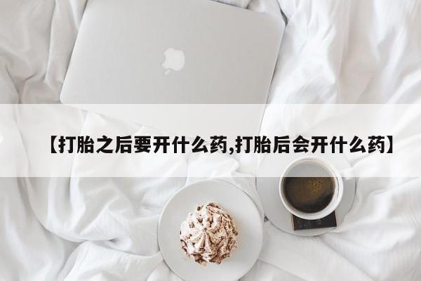 流产药购买方式【打胎之后要开什么药,打胎后会开什么药】