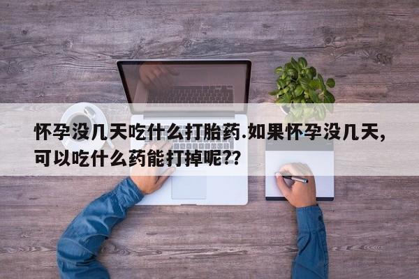 流产药购买方式怀孕没几天吃什么打胎药.如果怀孕没几天,可以吃什么药能打掉呢?？