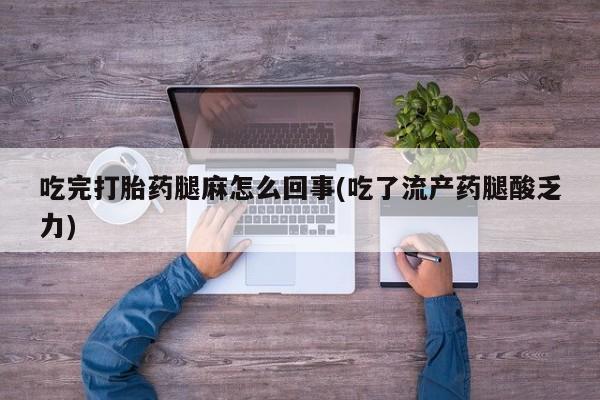 流产药购买方式吃完打胎药腿麻怎么回事(吃了流产药腿酸乏力)