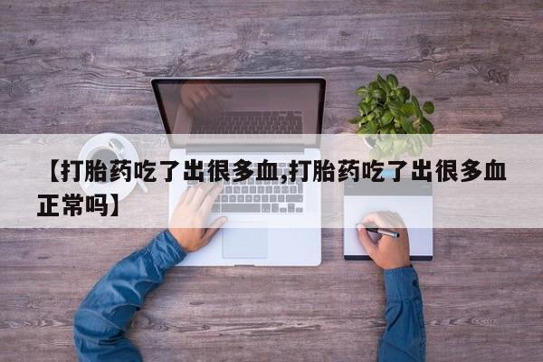 流产药购买方式【打胎药吃了出很多血,打胎药吃了出很多血正常吗】