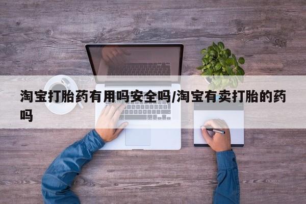 流产药购买方式淘宝打胎药有用吗安全吗/淘宝有卖打胎的药吗