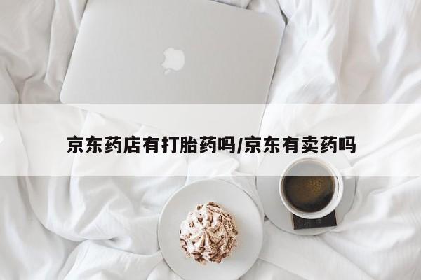 流产药购买方式京东药店有打胎药吗/京东有卖药吗