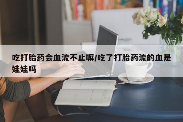 流产药购买方式吃打胎药会血流不止嘛/吃了打胎药流的血是娃娃吗