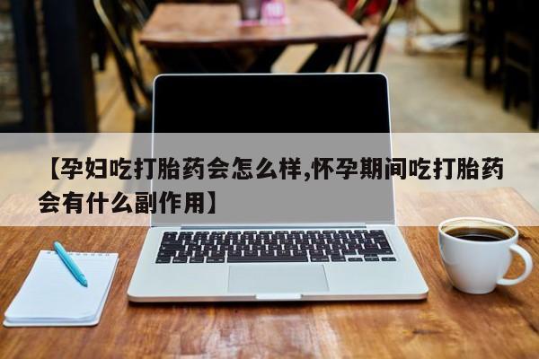 流产药购买方式【孕妇吃打胎药会怎么样,怀孕期间吃打胎药会有什么副作用】