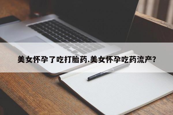 流产药购买方式美女怀孕了吃打胎药.美女怀孕吃药流产？