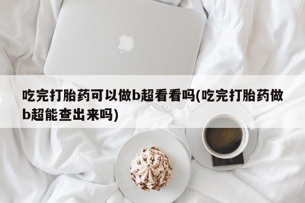 流产药购买方式吃完打胎药可以做b超看看吗(吃完打胎药做b超能查出来吗)