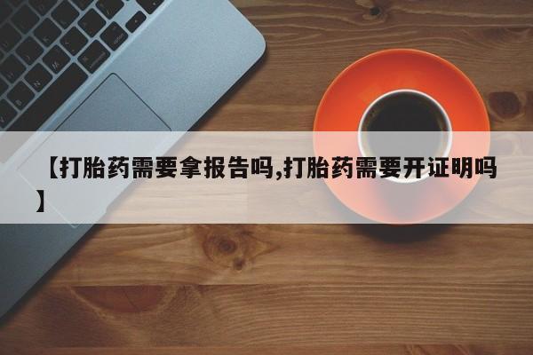 流产药购买方式【打胎药需要拿报告吗,打胎药需要开证明吗】