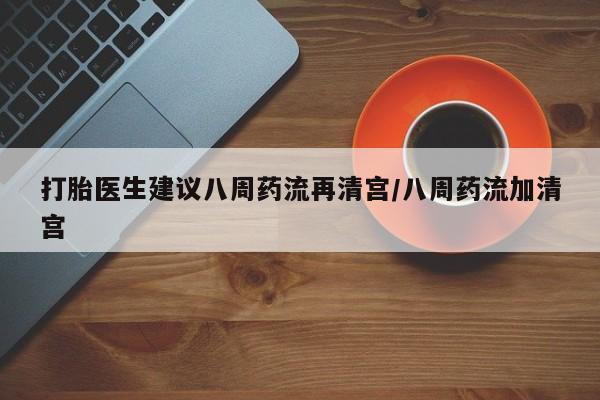 流产药购买方式打胎医生建议八周药流再清宫/八周药流加清宫
