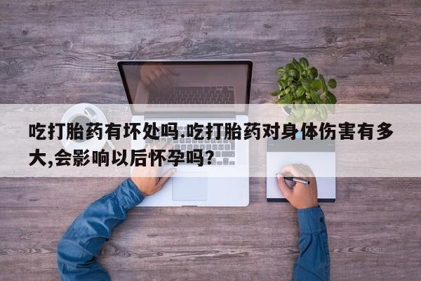 流产药购买方式吃打胎药有坏处吗.吃打胎药对身体伤害有多大,会影响以后怀孕吗？