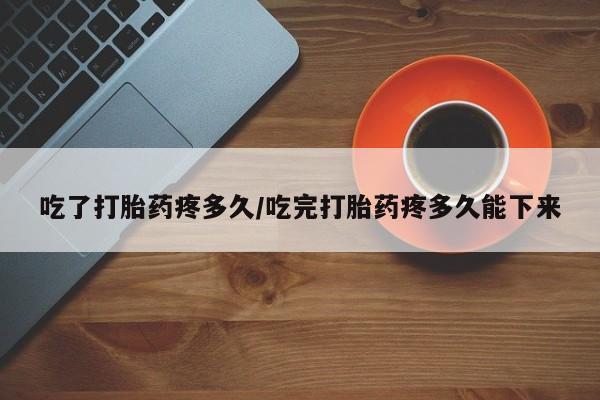 流产药购买方式吃了打胎药疼多久/吃完打胎药疼多久能下来