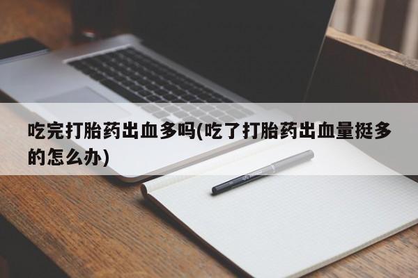流产药购买方式吃完打胎药出血多吗(吃了打胎药出血量挺多的怎么办)