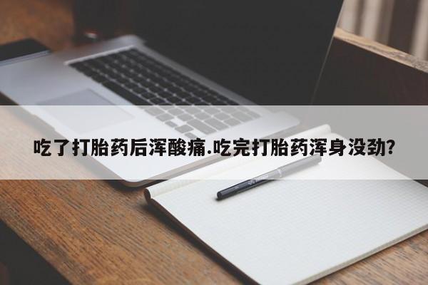 流产药购买方式吃了打胎药后浑酸痛.吃完打胎药浑身没劲？