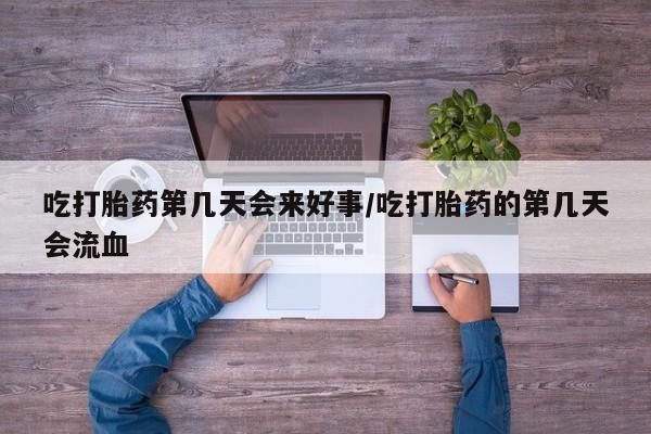 流产药购买方式吃打胎药第几天会来好事/吃打胎药的第几天会流血