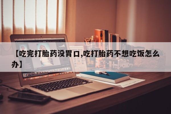 流产药购买方式【吃完打胎药没胃口,吃打胎药不想吃饭怎么办】