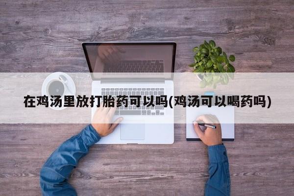 流产药购买方式在鸡汤里放打胎药可以吗(鸡汤可以喝药吗)
