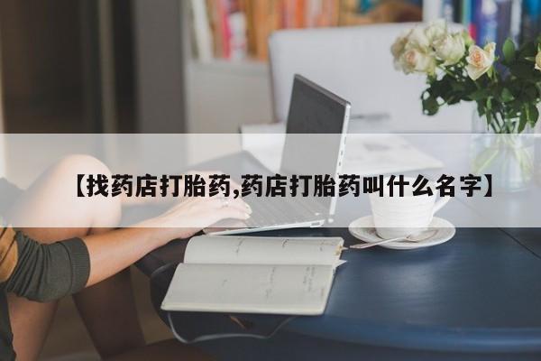 流产药购买方式【找药店打胎药,药店打胎药叫什么名字】