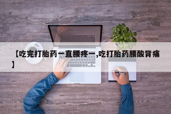 流产药购买方式【吃完打胎药一直腰疼一,吃打胎药腰酸背痛】