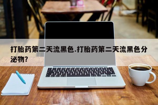 流产药购买方式打胎药第二天流黑色.打胎药第二天流黑色分泌物？