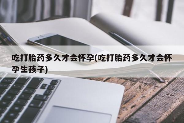 流产药购买方式吃打胎药多久才会怀孕(吃打胎药多久才会怀孕生孩子)