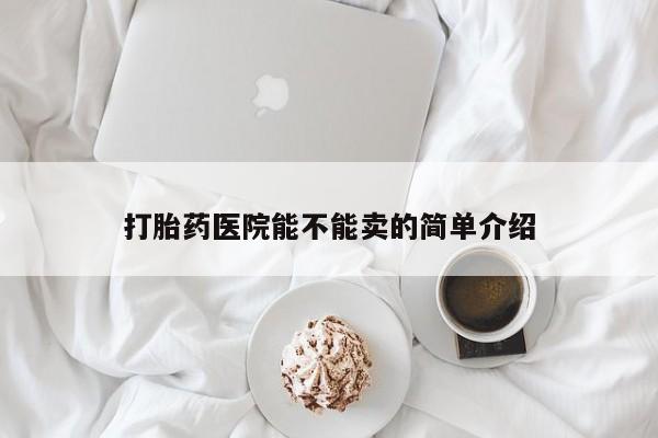 流产药购买方式打胎药医院能不能卖的简单介绍