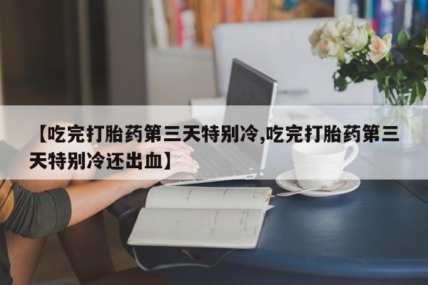 流产药购买方式【吃完打胎药第三天特别冷,吃完打胎药第三天特别冷还出血】
