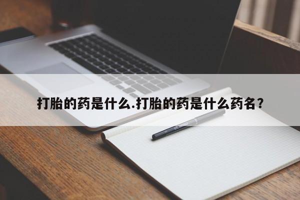 流产药购买方式打胎的药是什么.打胎的药是什么药名？