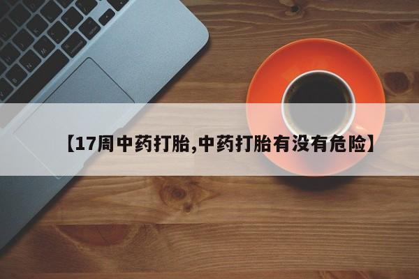 流产药购买方式【17周中药打胎,中药打胎有没有危险】