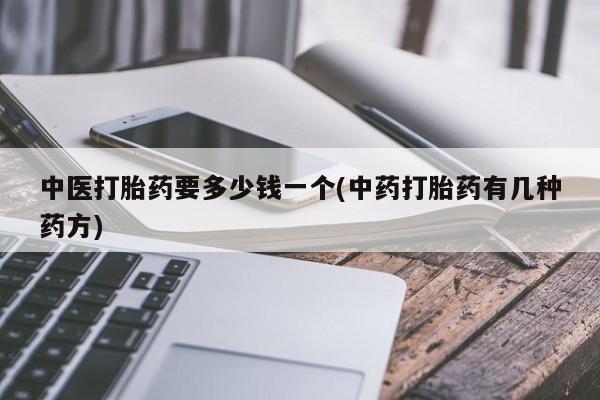 流产药购买方式中医打胎药要多少钱一个(中药打胎药有几种药方)