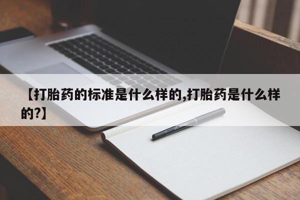 流产药购买方式【打胎药的标准是什么样的,打胎药是什么样的?】