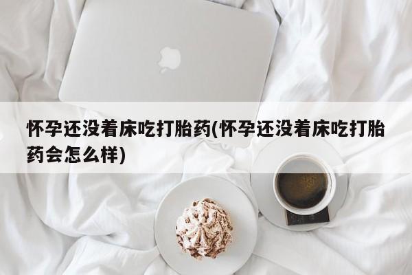 流产药购买方式怀孕还没着床吃打胎药(怀孕还没着床吃打胎药会怎么样)