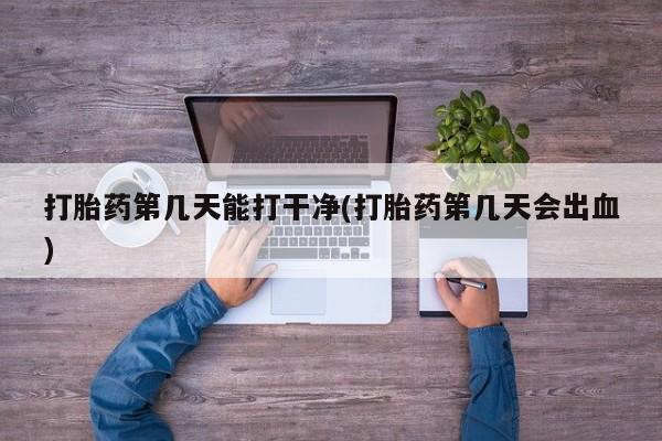 流产药购买方式打胎药第几天能打干净(打胎药第几天会出血)