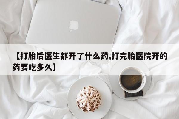 流产药购买方式【打胎后医生都开了什么药,打完胎医院开的药要吃多久】