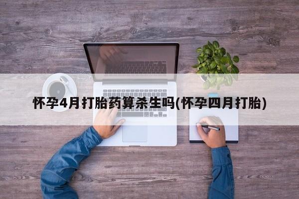 流产药购买方式怀孕4月打胎药算杀生吗(怀孕四月打胎)