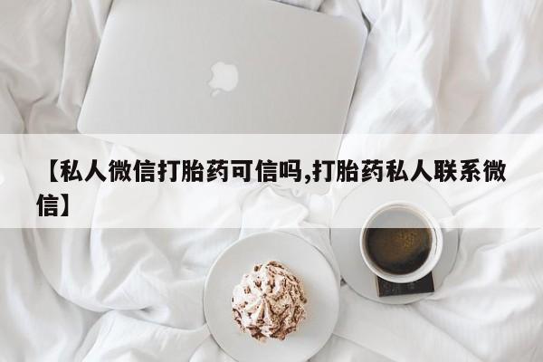 流产药购买方式【私人微信打胎药可信吗,打胎药私人联系微信】