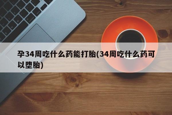 流产药购买方式孕34周吃什么药能打胎(34周吃什么药可以堕胎)