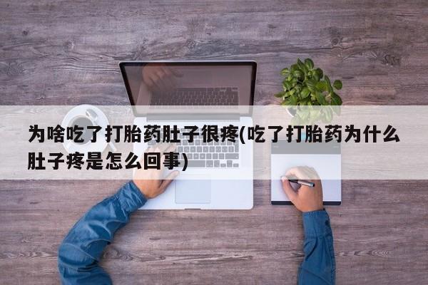 流产药购买方式为啥吃了打胎药肚子很疼(吃了打胎药为什么肚子疼是怎么回事)