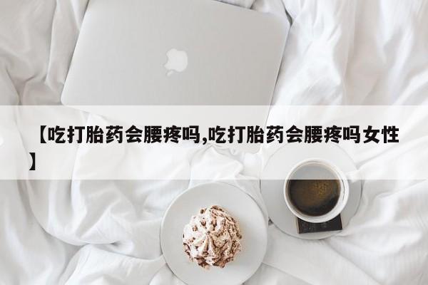 流产药购买方式【吃打胎药会腰疼吗,吃打胎药会腰疼吗女性】
