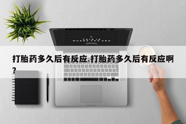 流产药购买方式打胎药多久后有反应.打胎药多久后有反应啊？