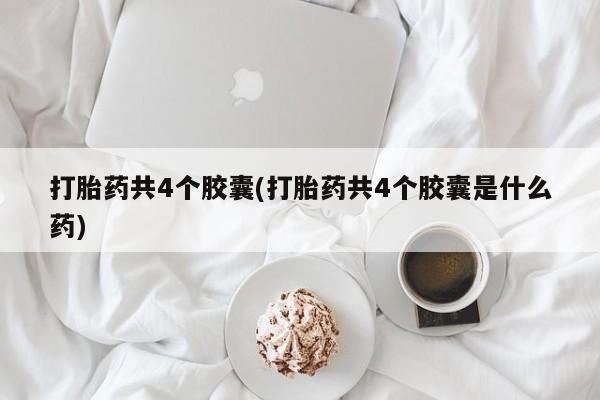 流产药购买方式打胎药共4个胶囊(打胎药共4个胶囊是什么药)