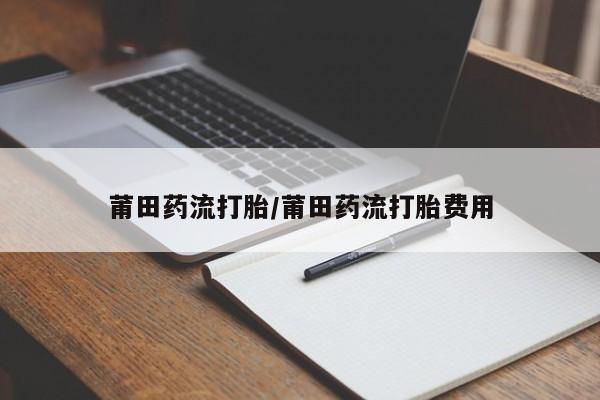 流产药购买方式莆田药流打胎/莆田药流打胎费用