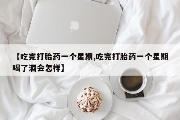 流产药购买方式【吃完打胎药一个星期,吃完打胎药一个星期喝了酒会怎样】