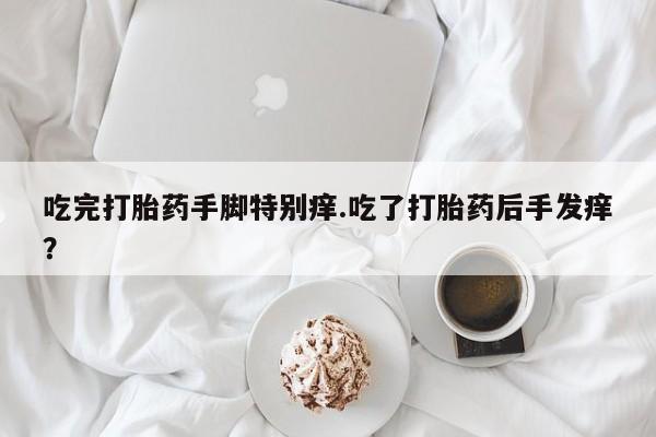 流产药购买方式吃完打胎药手脚特别痒.吃了打胎药后手发痒？