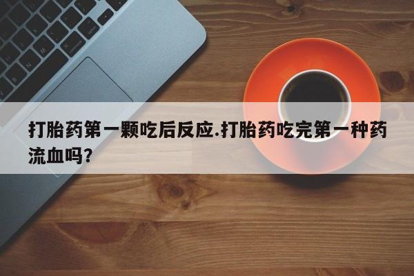 流产药购买方式打胎药第一颗吃后反应.打胎药吃完第一种药流血吗？