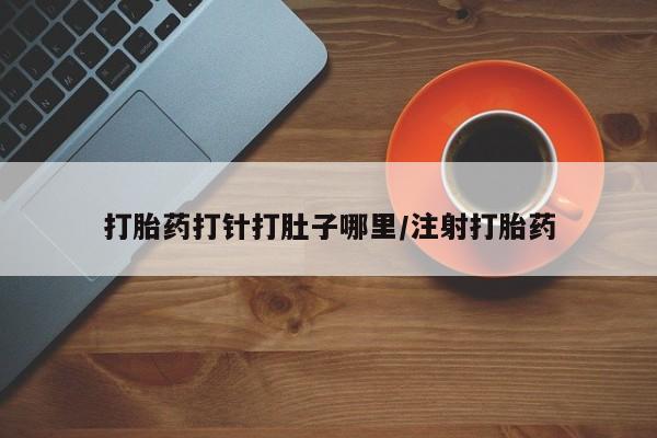 流产药购买方式打胎药打针打肚子哪里/注射打胎药